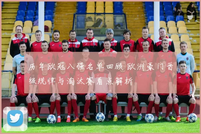 历年欧冠八强名单回顾 欧洲豪门晋级规律与淘汰赛看点解析