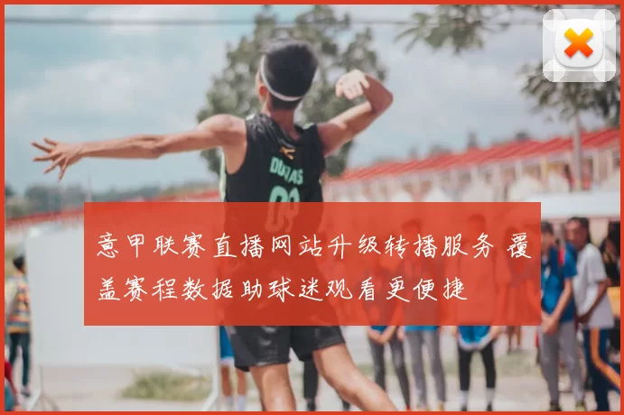 意甲联赛直播网站升级转播服务 覆盖赛程数据助球迷观看更便捷