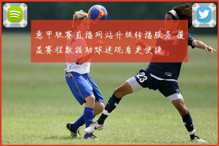 意甲联赛直播网站升级转播服务 覆盖赛程数据助球迷观看更便捷