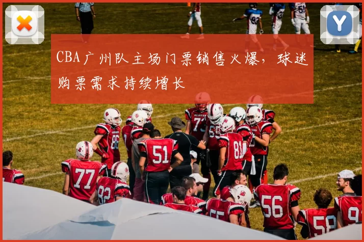 CBA广州队主场门票销售火爆,球迷购票需求持续增长
