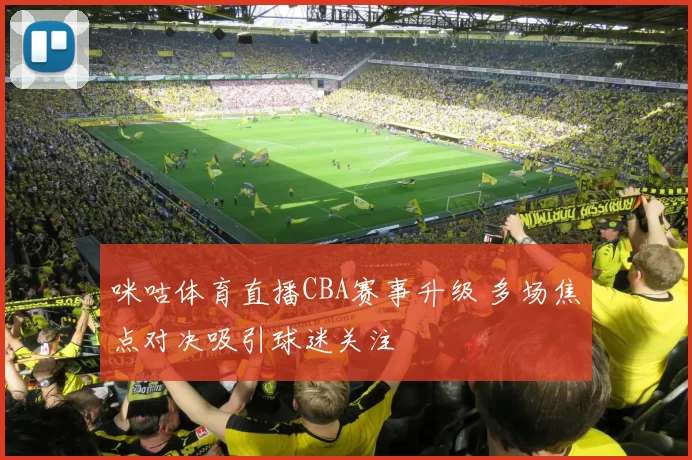 咪咕体育直播CBA赛事升级 多场焦点对决吸引球迷关注