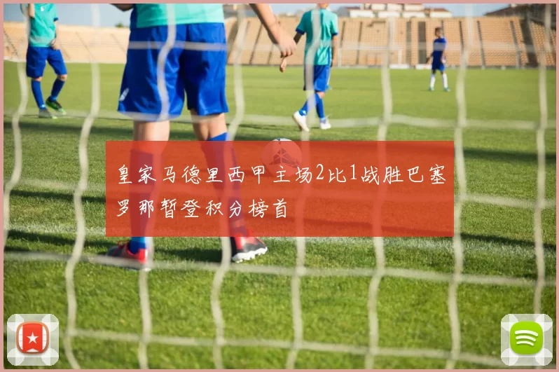 皇家马德里西甲主场2比1战胜巴塞罗那暂登积分榜首