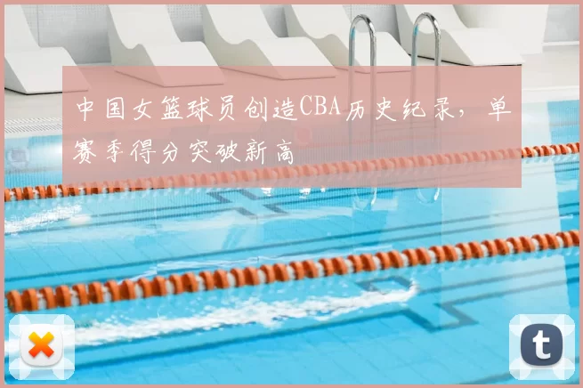 中国女篮球员创造CBA历史纪录,单赛季得分突破新高