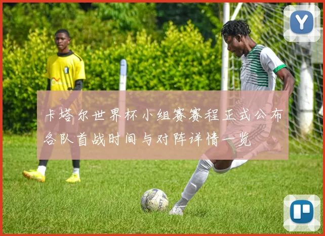 卡塔尔世界杯小组赛赛程正式公布各队首战时间与对阵详情一览