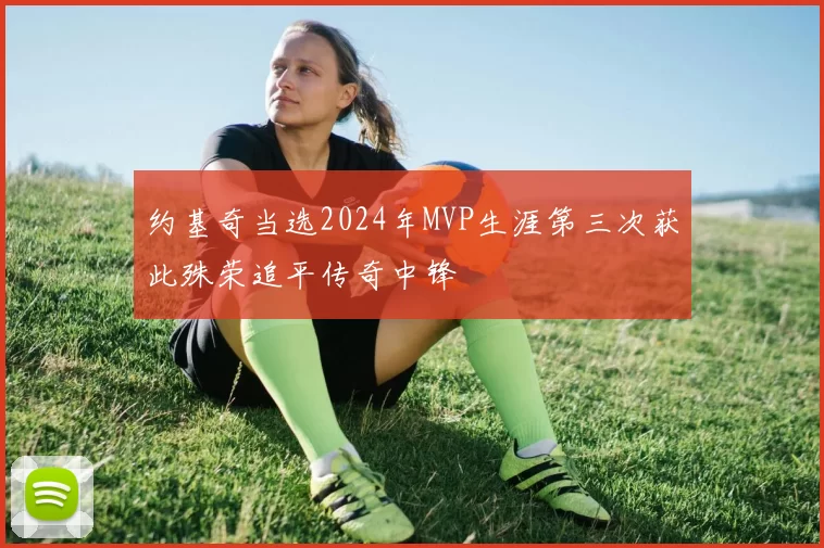 约基奇当选2024年MVP生涯第三次获此殊荣追平传奇中锋