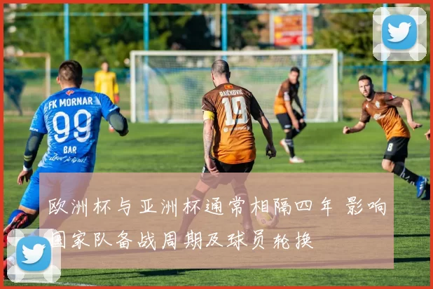 欧洲杯与亚洲杯通常相隔四年 影响国家队备战周期及球员轮换