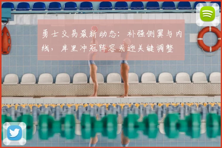 勇士交易最新动态:补强侧翼与内线,库里冲冠阵容或迎关键调整