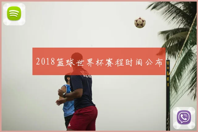 2018篮球世界杯赛程时间公布