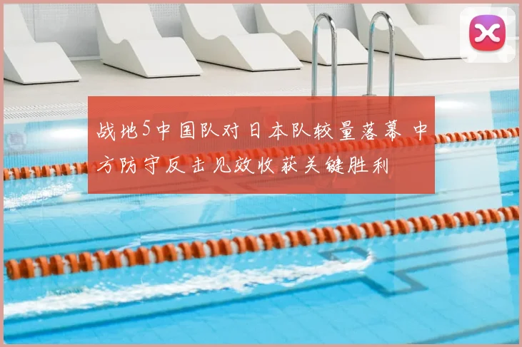 战地5中国队对日本队较量落幕 中方防守反击见效收获关键胜利
