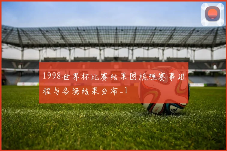 1998世界杯比赛结果图梳理赛事进程与各场结果分布_1