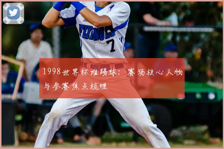1998世界杯谁踢球:赛场核心人物与参赛焦点梳理
