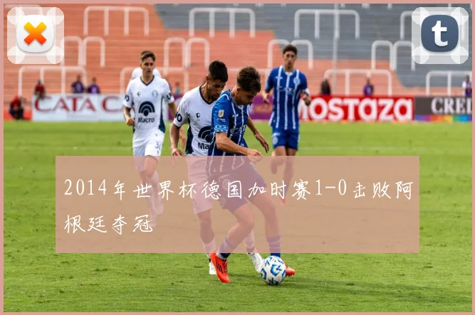 2014年世界杯德国加时赛1-0击败阿根廷夺冠
