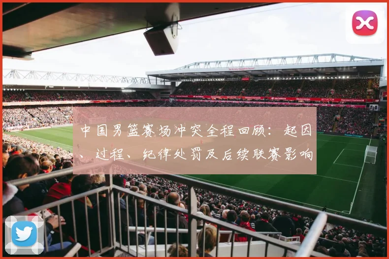 中国男篮赛场冲突全程回顾：起因、过程、纪律处罚及后续联赛影响解析
