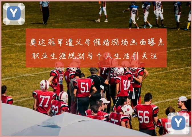 奥运冠军遭父母催婚现场画面曝光 职业生涯规划与个人生活引关注