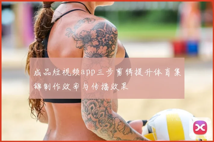 成品短视频app三步剪辑提升体育集锦制作效率与传播效果