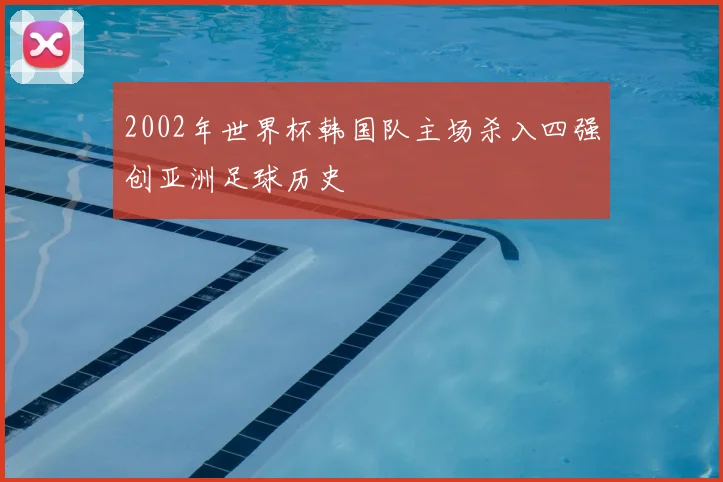 2002年世界杯韩国队主场杀入四强创亚洲足球历史
