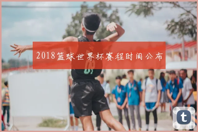 2018篮球世界杯赛程时间公布