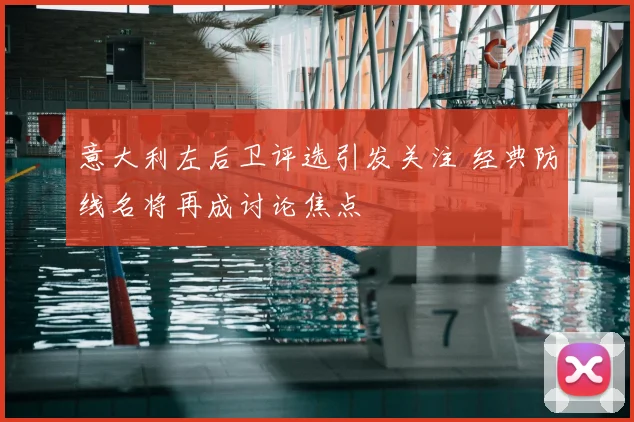 意大利左后卫评选引发关注 经典防线名将再成讨论焦点