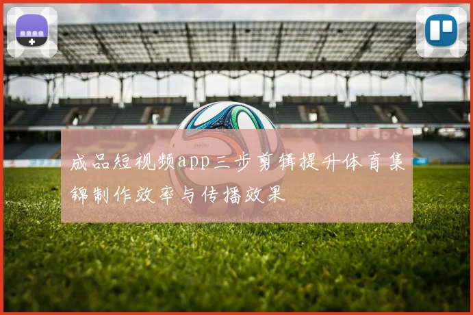 成品短视频app三步剪辑提升体育集锦制作效率与传播效果