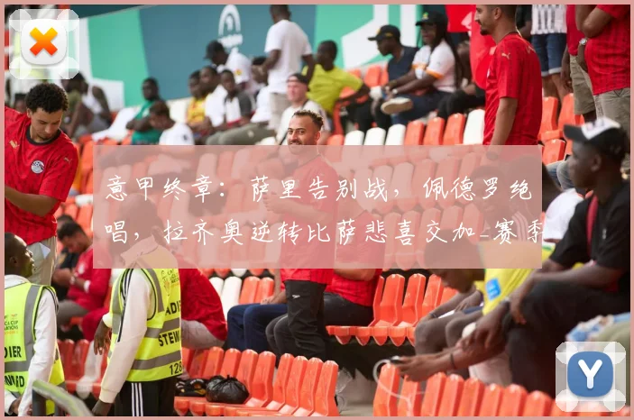 意甲终章：萨里告别战，佩德罗绝唱，拉齐奥逆转比萨悲喜交加_赛季_进球_罗马