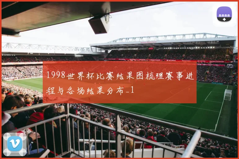 1998世界杯比赛结果图梳理赛事进程与各场结果分布_1