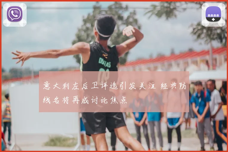 意大利左后卫评选引发关注 经典防线名将再成讨论焦点